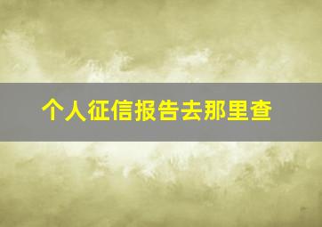 个人征信报告去那里查