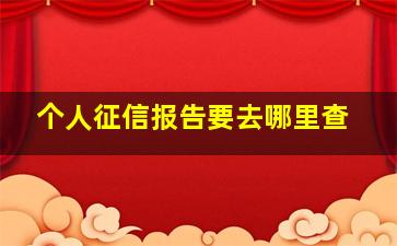 个人征信报告要去哪里查