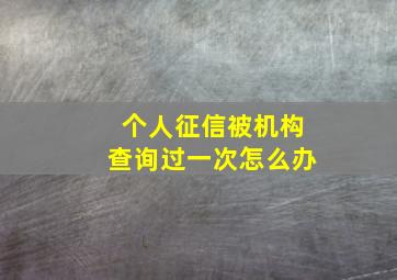 个人征信被机构查询过一次怎么办