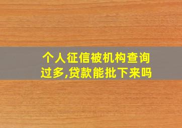 个人征信被机构查询过多,贷款能批下来吗