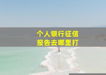 个人银行征信报告去哪里打