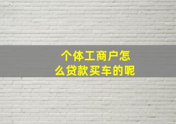 个体工商户怎么贷款买车的呢