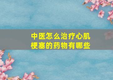 中医怎么治疗心肌梗塞的药物有哪些