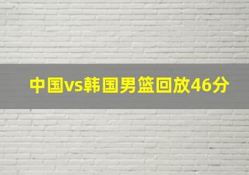 中国vs韩国男篮回放46分