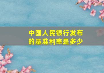 中国人民银行发布的基准利率是多少