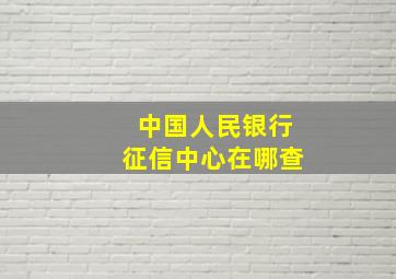 中国人民银行征信中心在哪查