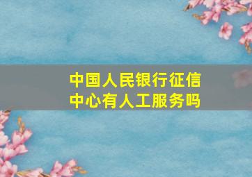 中国人民银行征信中心有人工服务吗