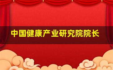 中国健康产业研究院院长