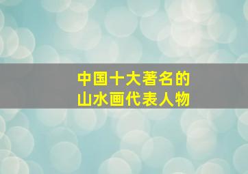 中国十大著名的山水画代表人物