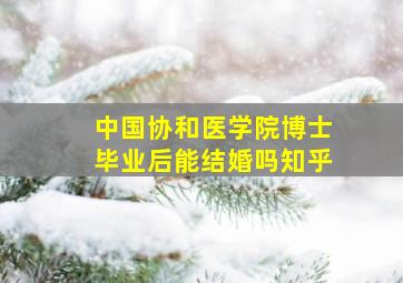 中国协和医学院博士毕业后能结婚吗知乎