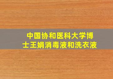 中国协和医科大学博士王娟消毒液和洗衣液