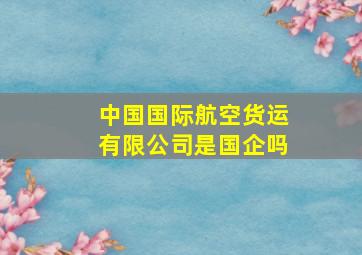 中国国际航空货运有限公司是国企吗