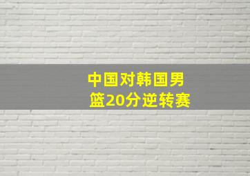 中国对韩国男篮20分逆转赛