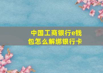 中国工商银行e钱包怎么解绑银行卡