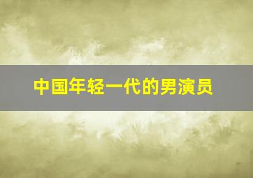 中国年轻一代的男演员