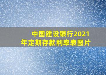 中国建设银行2021年定期存款利率表图片