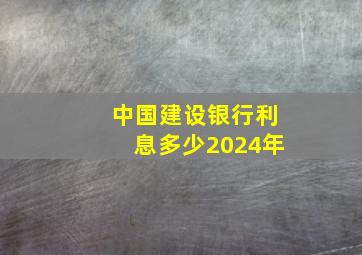 中国建设银行利息多少2024年