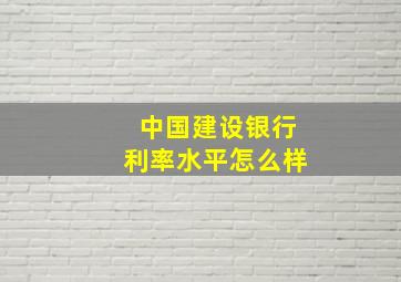 中国建设银行利率水平怎么样