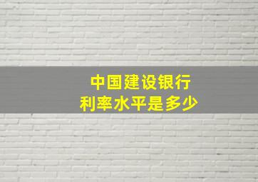 中国建设银行利率水平是多少