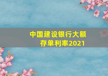 中国建设银行大额存单利率2021