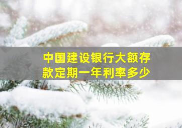 中国建设银行大额存款定期一年利率多少