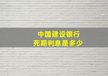 中国建设银行死期利息是多少