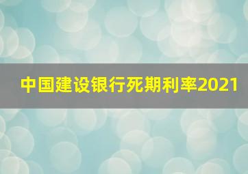 中国建设银行死期利率2021