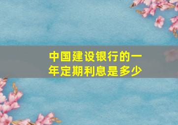 中国建设银行的一年定期利息是多少