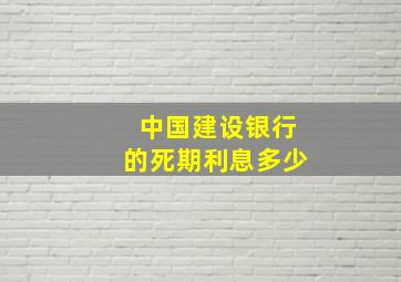 中国建设银行的死期利息多少