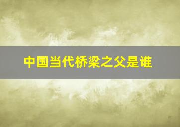 中国当代桥梁之父是谁