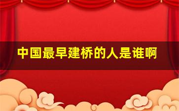 中国最早建桥的人是谁啊