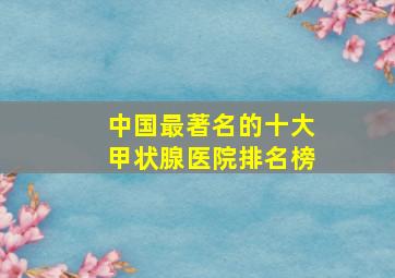 中国最著名的十大甲状腺医院排名榜