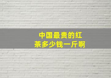 中国最贵的红茶多少钱一斤啊