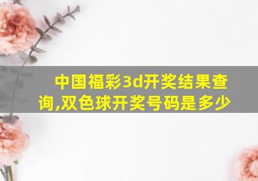 中国福彩3d开奖结果查询,双色球开奖号码是多少