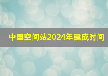 中国空间站2024年建成时间