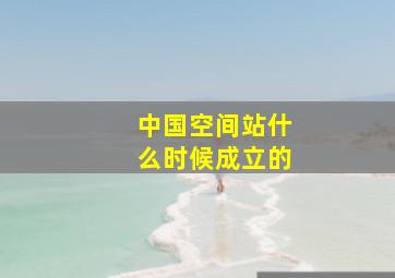 中国空间站什么时候成立的