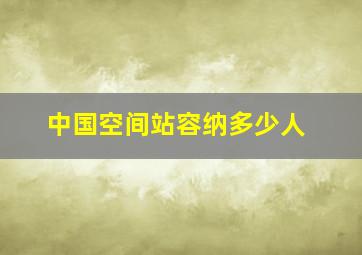 中国空间站容纳多少人