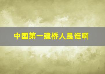 中国第一建桥人是谁啊