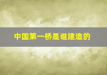 中国第一桥是谁建造的