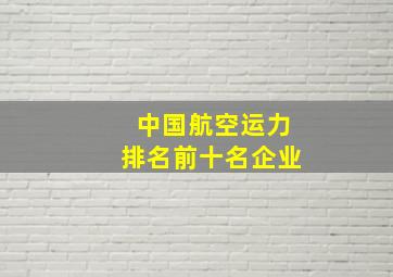 中国航空运力排名前十名企业