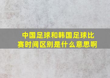 中国足球和韩国足球比赛时间区别是什么意思啊