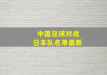 中国足球对战日本队名单最新