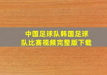 中国足球队韩国足球队比赛视频完整版下载