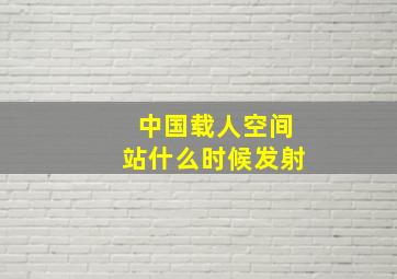 中国载人空间站什么时候发射