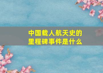 中国载人航天史的里程碑事件是什么