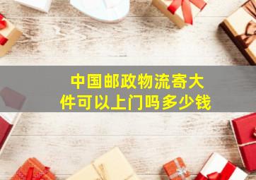 中国邮政物流寄大件可以上门吗多少钱