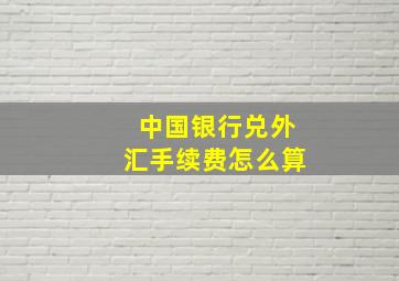 中国银行兑外汇手续费怎么算