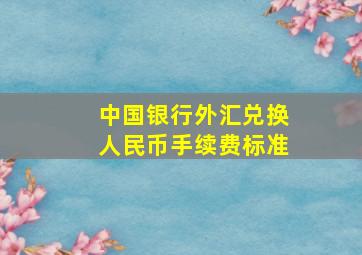 中国银行外汇兑换人民币手续费标准