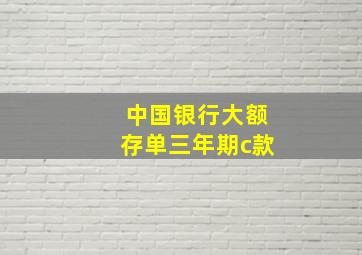 中国银行大额存单三年期c款