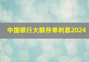 中国银行大额存单利息2024